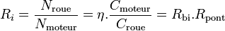 R_{i} =\frac{N_\mathrm{roue}}{N_\mathrm{moteur}} = \eta.\frac{C_\mathrm{moteur}}{C_\mathrm{roue}}= R_\mathrm{bi}.R_\mathrm{pont} 