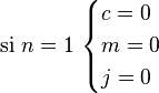  \mbox{si } n = 1\  
\begin{cases}  
c = 0 \\  
m = 0 \\ 
j = 0 
\end{cases}
