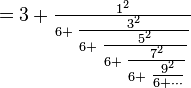 =
3+\textstyle \frac{1^2}{6+\textstyle \frac{3^2}{6+\textstyle \frac{5^2}{6+\textstyle \frac{7^2}{6+\textstyle \frac{9^2}{6+\cdots}}}}}