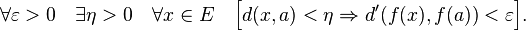  \forall \varepsilon > 0 \quad \exists \eta > 0 \quad \forall x \in E \quad \Big[d(x,a)<\eta \Rightarrow d'(f(x),f(a))<\varepsilon\Big].