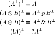 \begin{align}(A^\perp)^\perp&\equiv A \\ (A\otimes B)^\perp&\equiv A^\perp\,\wp\,B^\perp \\ (A\oplus B)^\perp&\equiv A^\perp\,\&\,B^\perp \\ (!A)^\perp&\equiv\,?A^\perp\end{align}