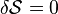 \delta\mathcal{S} = 0