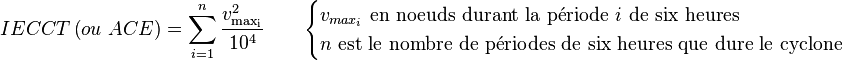 IECCT \left(ou\ ACE \right) = \sum_{i=1}^{n} \frac{{v^2_\mathrm{max_i}} }{10^4} \qquad  \begin{cases} v_{max_i}\mathrm{\ en\ noeuds\ durant\ la\ p\acute{e}riode}\ i\mathrm{\ de\ six\ heures}\\ n\mathrm{\ est\ le\ nombre\ de\  p\acute{e}riodes\  de\ six\ heures\ que\ dure\ le\ cyclone}  \end{cases}